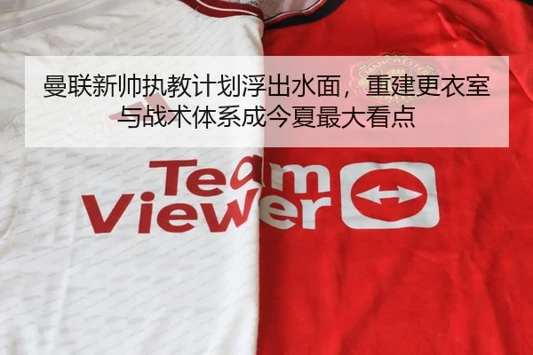 曼联新帅执教计划浮出水面，重建更衣室与战术体系成今夏最大看点